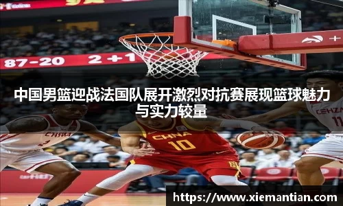 中国男篮迎战法国队展开激烈对抗赛展现篮球魅力与实力较量